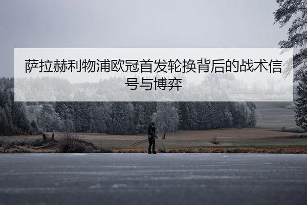 萨拉赫利物浦欧冠首发轮换背后的战术信号与博弈