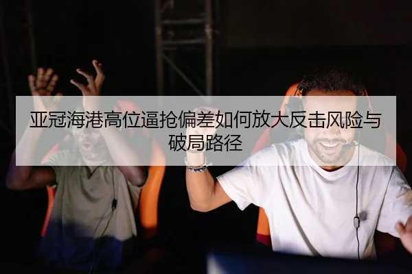 亚冠海港高位逼抢偏差如何放大反击风险与破局路径